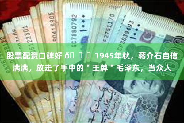 股票配资口碑好 🌞1945年秋，蒋介石自信满满，放走了手中的＂王牌＂毛泽东，当众人