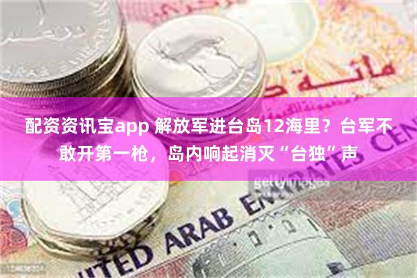 配资资讯宝app 解放军进台岛12海里？台军不敢开第一枪，岛内响起消灭“台独”声