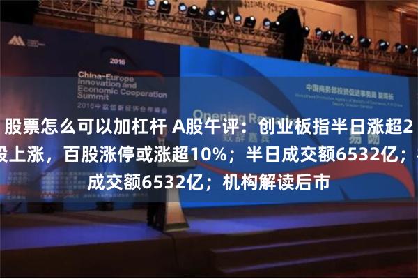 股票怎么可以加杠杆 A股午评：创业板指半日涨超2%，超4600股上涨，百股涨停或涨超10%；半日成交额6532亿；机构解读后市