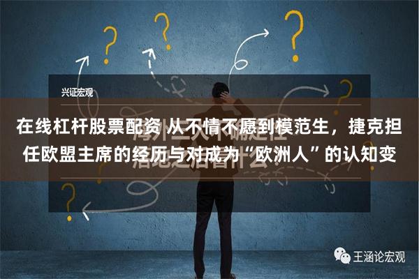 在线杠杆股票配资 从不情不愿到模范生，捷克担任欧盟主席的经历与对成为“欧洲人”的认知变