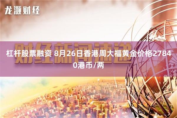 杠杆股票融资 8月26日香港周大福黄金价格27840港币/两