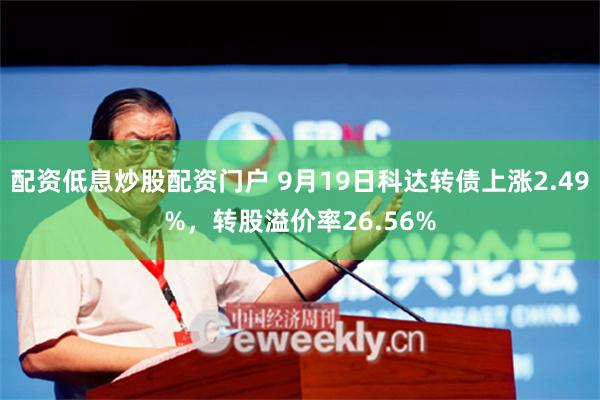 配资低息炒股配资门户 9月19日科达转债上涨2.49%，转股溢价率26.56%