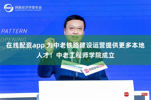 在线配资app 为中老铁路建设运营提供更多本地人才！中老工程师学院成立