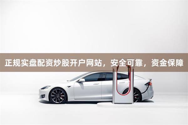 正规实盘配资炒股开户网站，安全可靠，资金保障