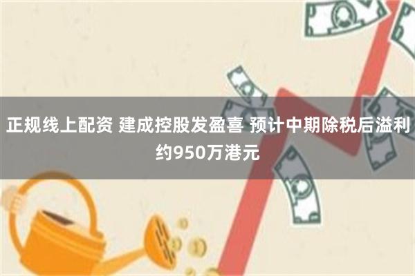 正规线上配资 建成控股发盈喜 预计中期除税后溢利约950万港元