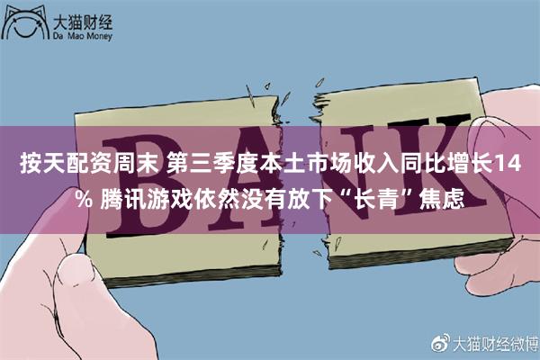 按天配资周末 第三季度本土市场收入同比增长14% 腾讯游戏依然没有放下“长青”焦虑