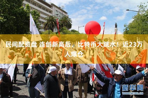 民间配资盘 连创新高后，比特币大跳水！近23万人爆仓