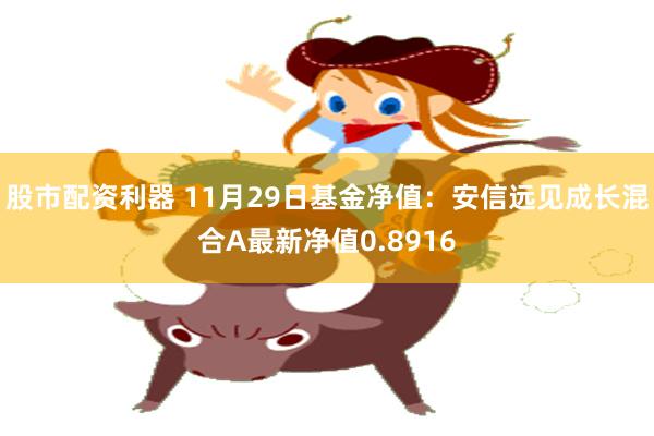 股市配资利器 11月29日基金净值：安信远见成长混合A最新净值0.8916