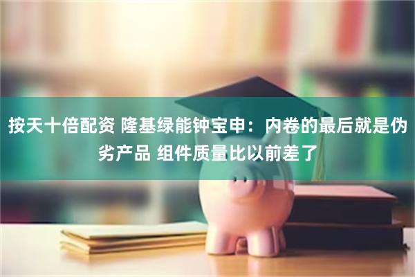 按天十倍配资 隆基绿能钟宝申：内卷的最后就是伪劣产品 组件质量比以前差了