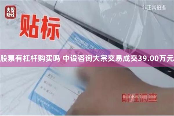 股票有杠杆购买吗 中设咨询大宗交易成交39.00万元