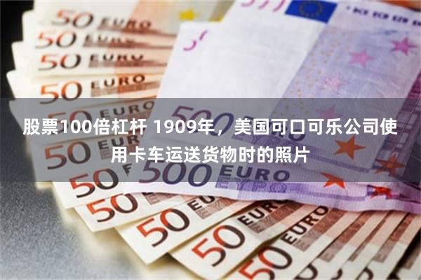 股票100倍杠杆 1909年，美国可口可乐公司使用卡车运送货物时的照片