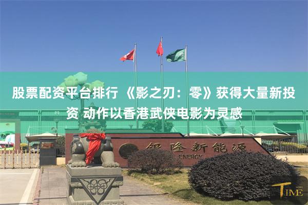股票配资平台排行 《影之刃：零》获得大量新投资 动作以香港武侠电影为灵感