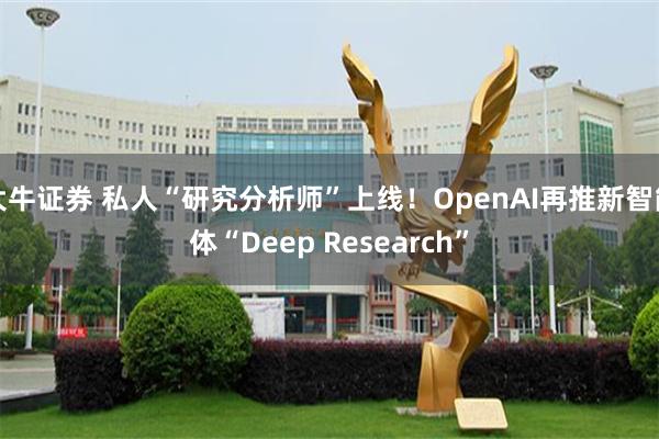 大牛证券 私人“研究分析师”上线！OpenAI再推新智能体“Deep Research”