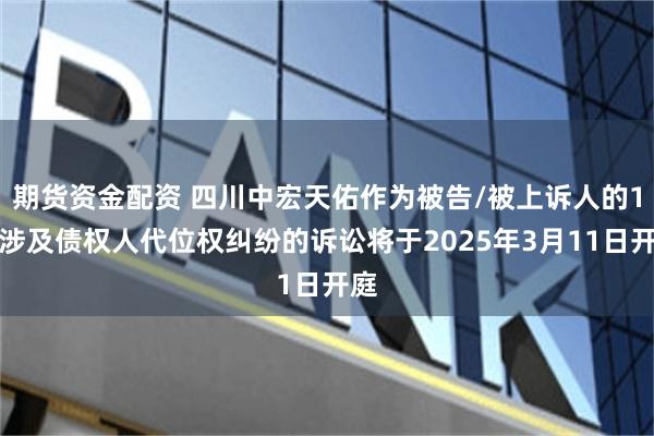 期货资金配资 四川中宏天佑作为被告/被上诉人的1起涉及债权人代位权纠纷的诉讼将于2025年3月11日开庭