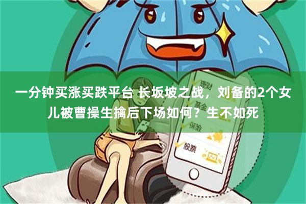 一分钟买涨买跌平台 长坂坡之战，刘备的2个女儿被曹操生擒后下场如何？生不如死