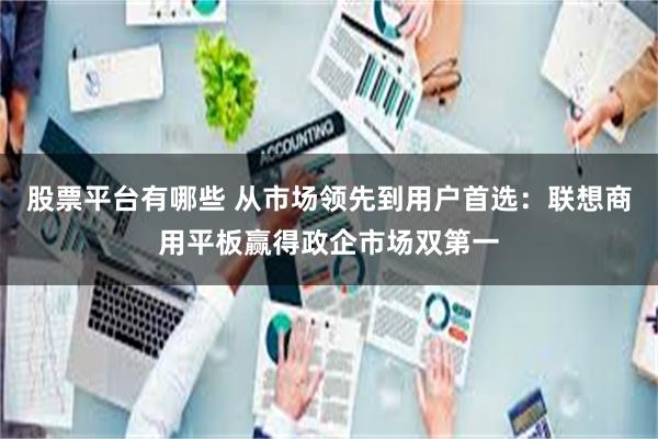 股票平台有哪些 从市场领先到用户首选：联想商用平板赢得政企市场双第一