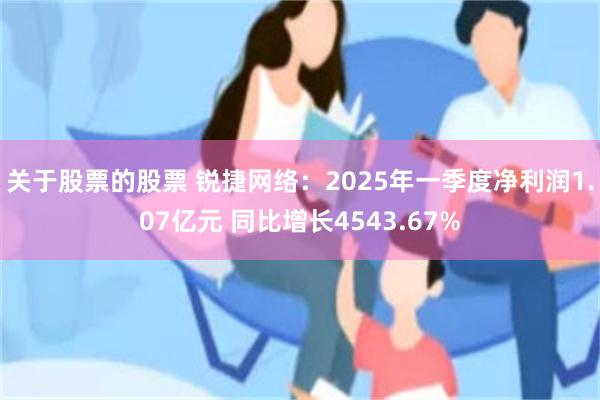 关于股票的股票 锐捷网络：2025年一季度净利润1.07亿元 同比增长4543.67%