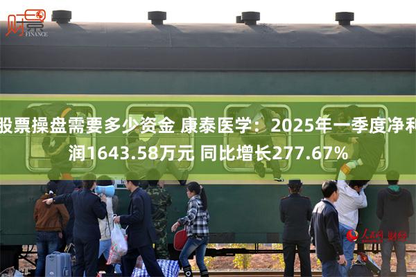 股票操盘需要多少资金 康泰医学：2025年一季度净利润1643.58万元 同比增长277.67%