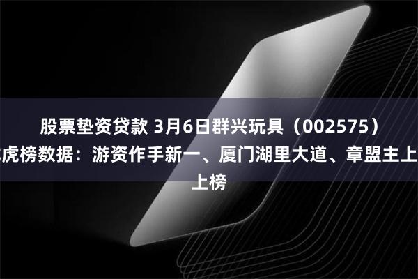 股票垫资贷款 3月6日群兴玩具（002575）龙虎榜数据：游资作手新一、厦门湖里大道、章盟主上榜