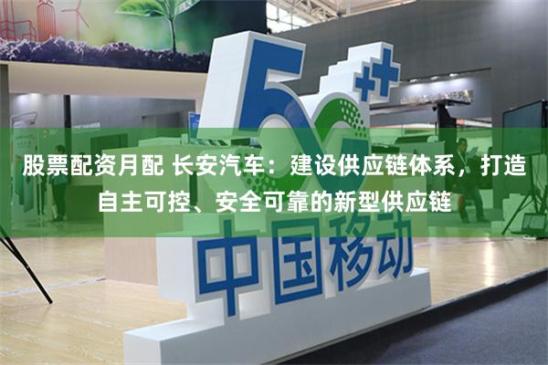股票配资月配 长安汽车：建设供应链体系，打造自主可控、安全可靠的新型供应链