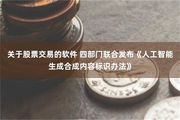 关于股票交易的软件 四部门联合发布《人工智能生成合成内容标识办法》