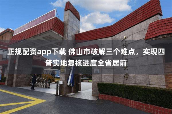 正规配资app下载 佛山市破解三个难点，实现四普实地复核进度全省居前