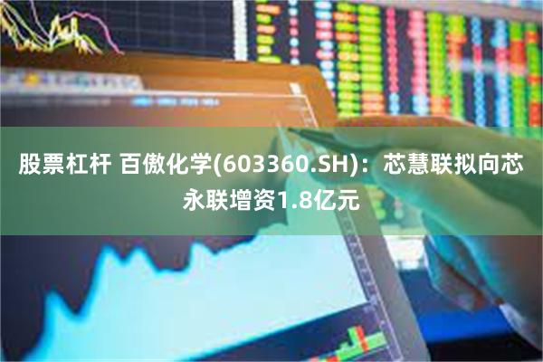 股票杠杆 百傲化学(603360.SH)：芯慧联拟向芯永联增资1.8亿元