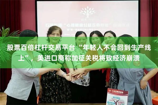 股票百倍杠杆交易平台 “年轻人不会回到生产线上”，美进口商称加征关税将致经济崩溃