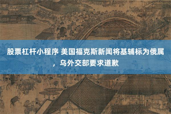 股票杠杆小程序 美国福克斯新闻将基辅标为俄属，乌外交部要求道歉