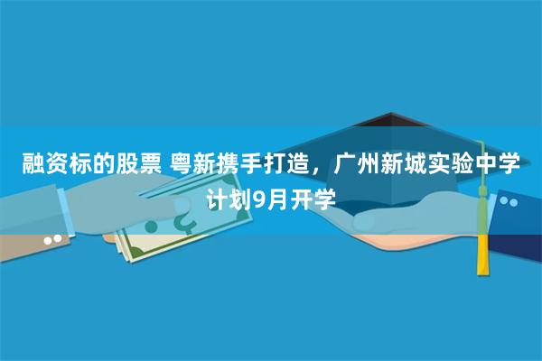 融资标的股票 粤新携手打造，广州新城实验中学计划9月开学