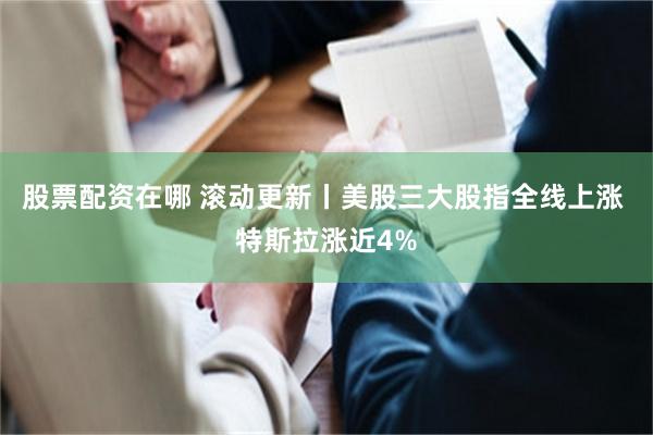 股票配资在哪 滚动更新丨美股三大股指全线上涨 特斯拉涨近4%
