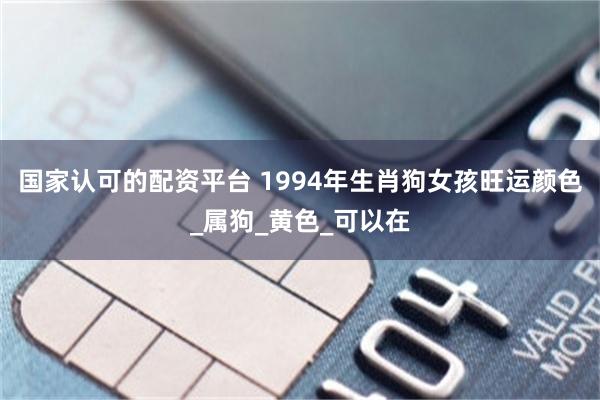 国家认可的配资平台 1994年生肖狗女孩旺运颜色_属狗_黄色_可以在