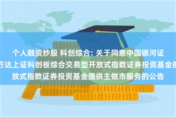 个人融资炒股 科创综合: 关于同意中国银河证券股份有限公司为易方达上证科创板综合交易型开放式指数证券投资基金提供主做市服务的公告