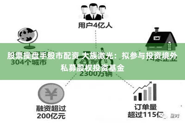 股票操盘手股市配资 大族激光：拟参与投资境外私募股权投资基金