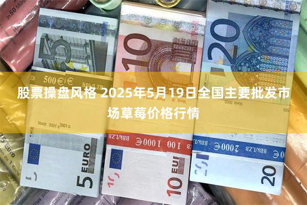 股票操盘风格 2025年5月19日全国主要批发市场草莓价格行情