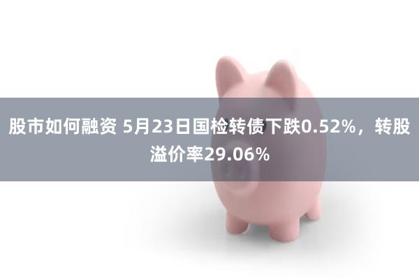 股市如何融资 5月23日国检转债下跌0.52%，转股溢价率29.06%