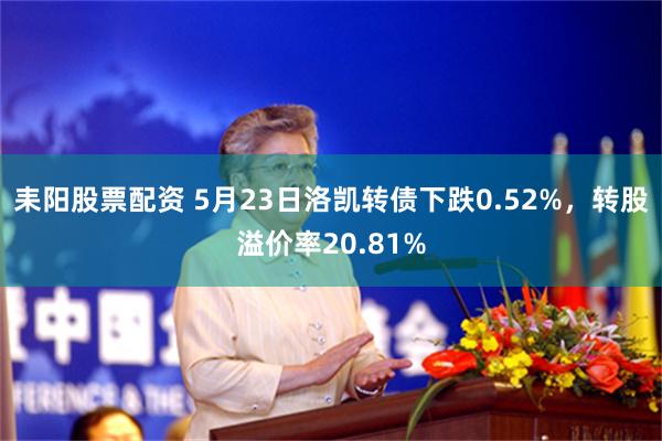 耒阳股票配资 5月23日洛凯转债下跌0.52%，转股溢价率20.81%