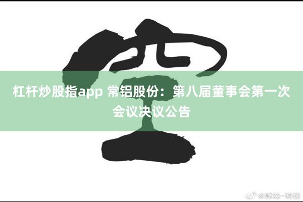 杠杆炒股指app 常铝股份：第八届董事会第一次会议决议公告