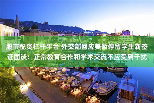 股市配资杠杆平台 外交部回应美暂停留学生新签证面谈：正常教育合作和学术交流不应受到干扰