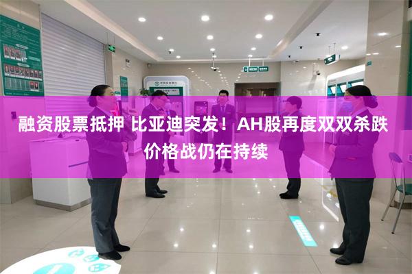 融资股票抵押 比亚迪突发！AH股再度双双杀跌 价格战仍在持续
