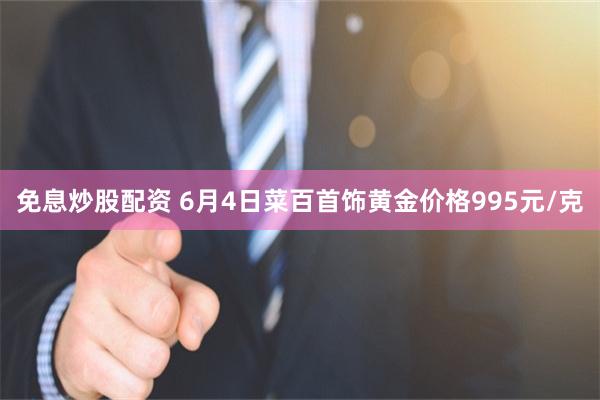 免息炒股配资 6月4日菜百首饰黄金价格995元/克