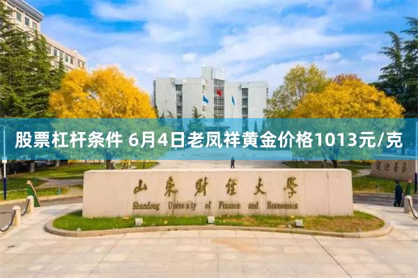 股票杠杆条件 6月4日老凤祥黄金价格1013元/克