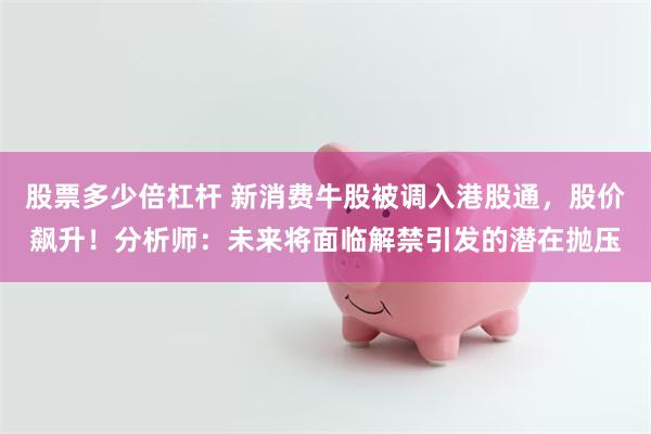 股票多少倍杠杆 新消费牛股被调入港股通，股价飙升！分析师：未来将面临解禁引发的潜在抛压