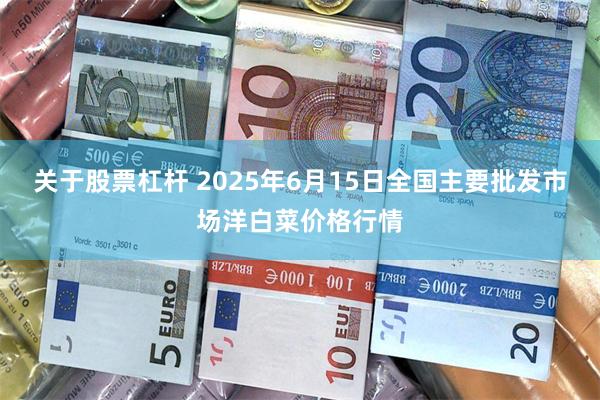 关于股票杠杆 2025年6月15日全国主要批发市场洋白菜价格行情