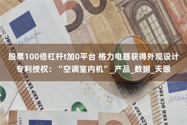 股票100倍杠杆t加0平台 格力电器获得外观设计专利授权：“空调室内机”_产品_数据_天眼
