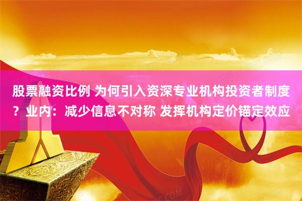 股票融资比例 为何引入资深专业机构投资者制度？业内：减少信息不对称 发挥机构定价锚定效应