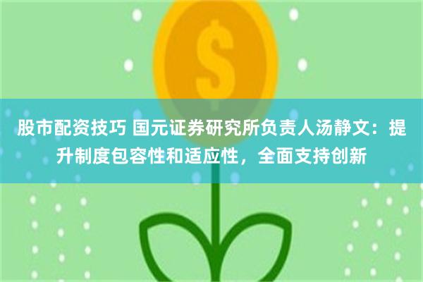 股市配资技巧 国元证券研究所负责人汤静文：提升制度包容性和适应性，全面支持创新