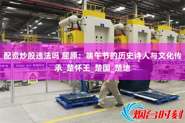 配资炒股违法吗 屈原：端午节的历史诗人与文化传承_楚怀王_楚国_楚地