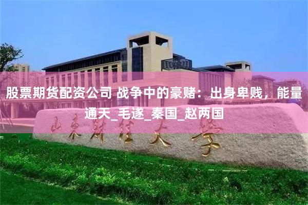股票期货配资公司 战争中的豪赌：出身卑贱，能量通天_毛遂_秦国_赵两国