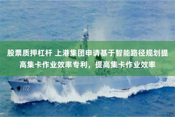 股票质押杠杆 上港集团申请基于智能路径规划提高集卡作业效率专利，提高集卡作业效率